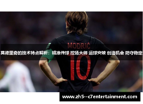 莫德里奇的技术特点解析:精准传球 控场大师 运球突破 创造机会 防守稳定 莫德里奇的技术特点解析:精准传球 控场大师 运球突破 创造机会 防守稳定