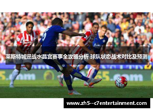莱斯特城迎战水晶宫赛事全攻略分析 球队状态战术对比及预测 莱斯特城迎战水晶宫赛事全攻略分析 球队状态战术对比及预测