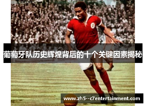 葡萄牙队历史辉煌背后的十个关键因素揭秘