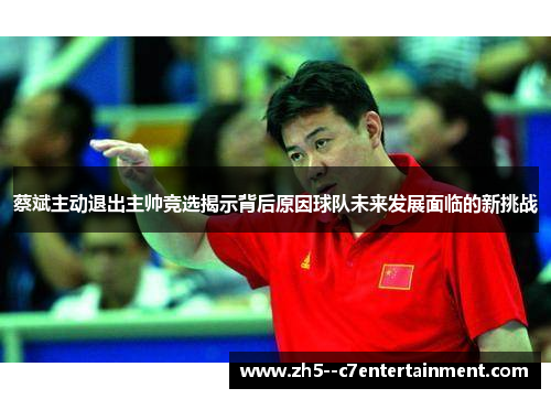 蔡斌主动退出主帅竞选揭示背后原因球队未来发展面临的新挑战