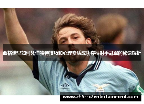 西格诺里如何凭借独特技巧和心理素质成功夺得射手冠军的秘诀解析