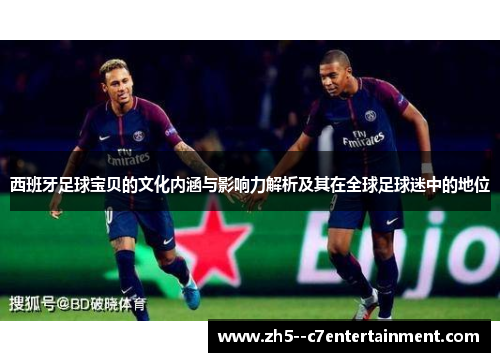 西班牙足球宝贝的文化内涵与影响力解析及其在全球足球迷中的地位