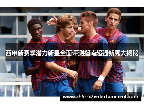 西甲新赛季潜力新星全面评测指南超强新秀大揭秘 西甲新赛季潜力新星全面评测指南超强新秀大揭秘