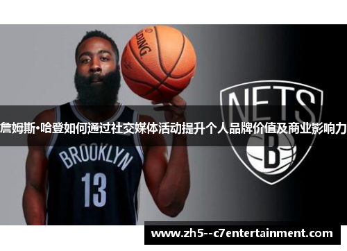詹姆斯·哈登如何通过社交媒体活动提升个人品牌价值及商业影响力 詹姆斯·哈登如何通过社交媒体活动提升个人品牌价值及商业影响力