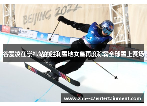 谷爱凌在崇礼站的胜利雪地女皇再度称霸全球雪上赛场