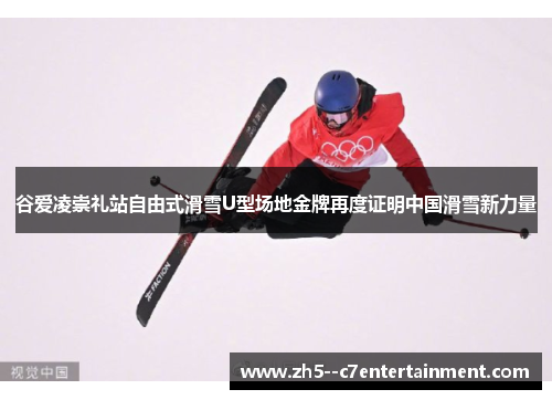 谷爱凌崇礼站自由式滑雪U型场地金牌再度证明中国滑雪新力量 谷爱凌崇礼站自由式滑雪U型场地金牌再度证明中国滑雪新力量