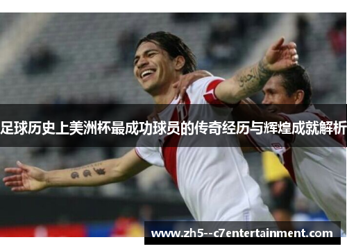 足球历史上美洲杯最成功球员的传奇经历与辉煌成就解析