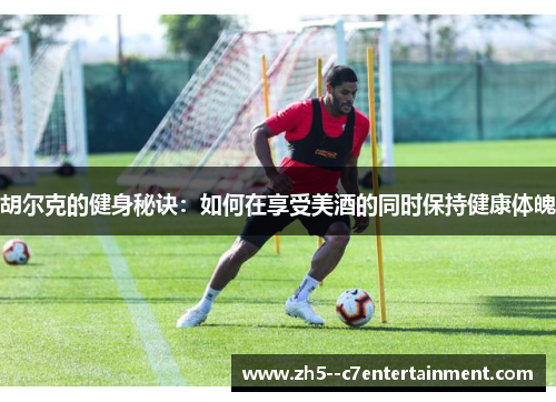 胡尔克的健身秘诀：如何在享受美酒的同时保持健康体魄