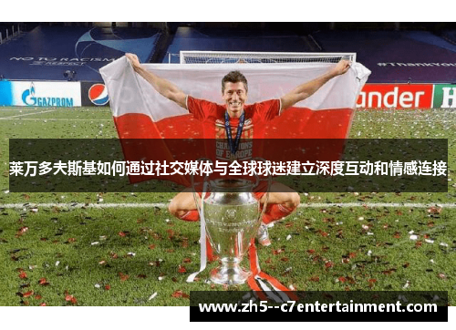 莱万多夫斯基如何通过社交媒体与全球球迷建立深度互动和情感连接