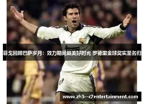 菲戈回顾巴萨岁月：效力期间最美好时光 罗德里金球奖实至名归