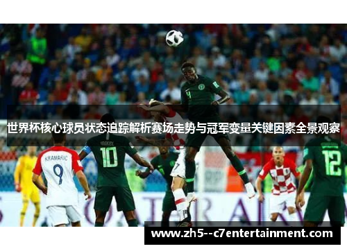 世界杯核心球员状态追踪解析赛场走势与冠军变量关键因素全景观察