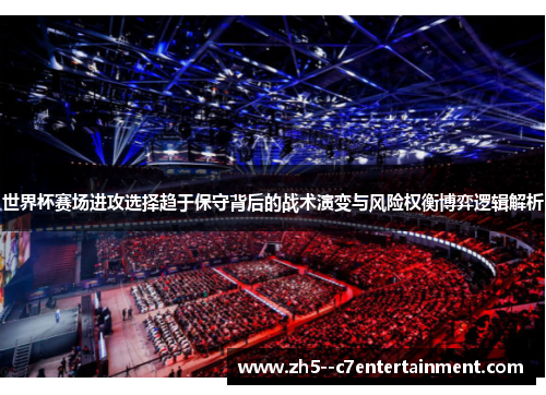 世界杯赛场进攻选择趋于保守背后的战术演变与风险权衡博弈逻辑解析