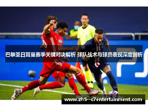 巴黎圣日耳曼赛季关键对决解析 球队战术与球员表现深度剖析