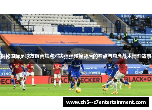 揭秘国际足球友谊赛焦点对决强强碰撞背后的看点与悬念战术博弈故事