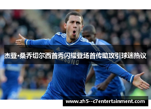 杰登·桑乔切尔西首秀闪耀登场首传助攻引球迷热议