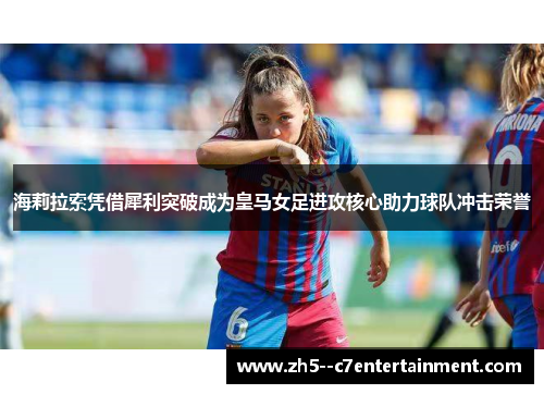 海莉拉索凭借犀利突破成为皇马女足进攻核心助力球队冲击荣誉 海莉拉索凭借犀利突破成为皇马女足进攻核心助力球队冲击荣誉