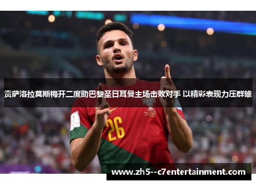 贡萨洛拉莫斯梅开二度助巴黎圣日耳曼主场击败对手 以精彩表现力压群雄