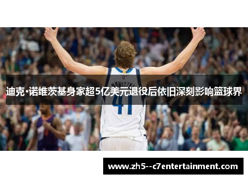 迪克·诺维茨基身家超5亿美元退役后依旧深刻影响篮球界