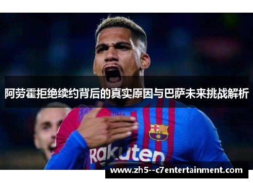 阿劳霍拒绝续约背后的真实原因与巴萨未来挑战解析