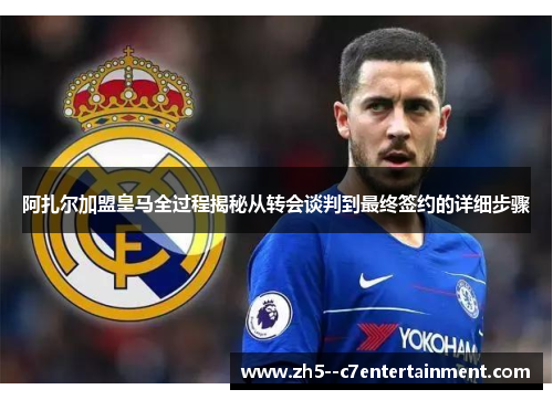阿扎尔加盟皇马全过程揭秘从转会谈判到最终签约的详细步骤