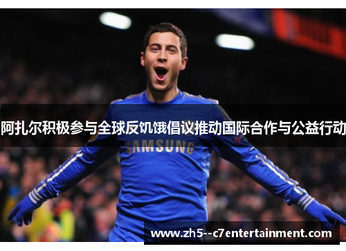 阿扎尔积极参与全球反饥饿倡议推动国际合作与公益行动