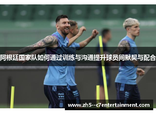 阿根廷国家队如何通过训练与沟通提升球员间默契与配合
