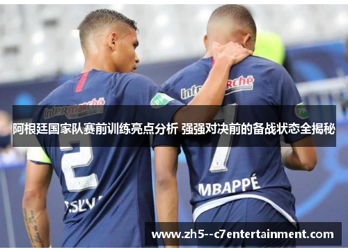 阿根廷国家队赛前训练亮点分析 强强对决前的备战状态全揭秘