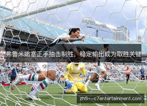 弗鲁米嫩塞正手抽击制胜,稳定输出成为取胜关键